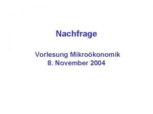 Nachfrage Vorlesung Mikrokonomik 8 November 2004 Ein zweiter