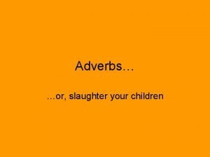 Adverbs or slaughter your children Adverbs Adverbs modify