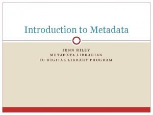 Introduction to Metadata JENN RILEY METADATA LIBRARIAN IU