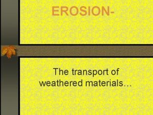 EROSION The transport of weathered materials Major Erosive
