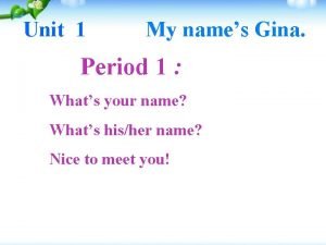Unit 1 My names Gina Period 1 Whats