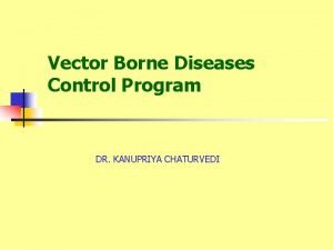 Vector Borne Diseases Control Program DR KANUPRIYA CHATURVEDI