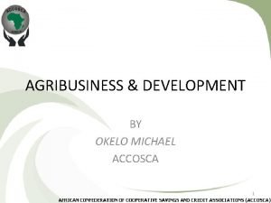 AGRIBUSINESS DEVELOPMENT BY OKELO MICHAEL ACCOSCA 1 AGRIBUSINESS