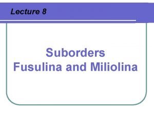 Lecture 8 Suborders Fusulina and Miliolina Suborder Fusulina