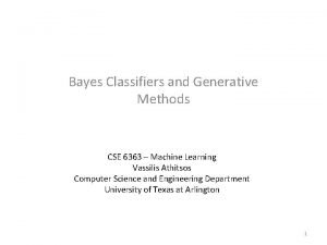 Bayes Classifiers and Generative Methods CSE 6363 Machine