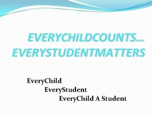 EVERYCHILDCOUNTS EVERYSTUDENTMATTERS Every Child Every Student Every Child