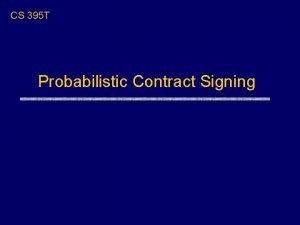 CS 395 T Probabilistic Contract Signing Probabilistic Fair