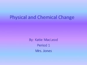 Physical and Chemical Change By Katie Mac Leod