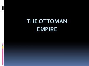 THE OTTOMAN EMPIRE THE OTTOMAN EMPIRE The Ottoman