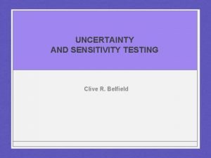 UNCERTAINTY AND SENSITIVITY TESTING Clive R Belfield Outline