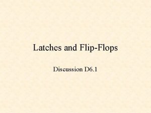 Latches and FlipFlops Discussion D 6 1 Latches