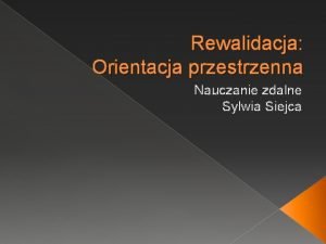 Rewalidacja Orientacja przestrzenna Nauczanie zdalne Sylwia Siejca Orientacja