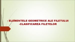 ELEMENTELE GEOMETRICE ALE FILETULUI CLASIFICAREA FILETELOR DEFINIII Filetarea