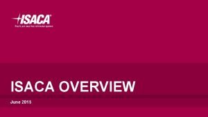 ISACA OVERVIEW June 2015 AGENDA Who is ISACA