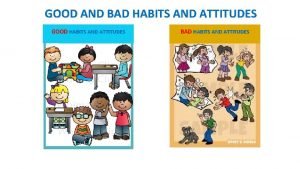 GOOD AND BAD HABITS AND ATTITUDES GOOD HABITS