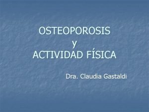 OSTEOPOROSIS y ACTIVIDAD FSICA Dra Claudia Gastaldi Osteoporosis