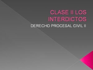 CLASE II LOS INTERDICTOS DERECHO PROCESAL CIVIL II