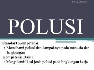 Danang Adi Prasetyo POLUSI Standart Kompetensi Memahami polusi