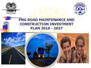 PNG ROAD MAINTENANCE AND CONSTRUCTION INVESTMENT PLAN 2018