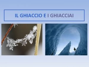 IL GHIACCIO E I GHIACCIAI IL GHIACCIO CHE