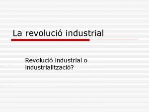 La revoluci industrial Revoluci industrial o industrialitzaci Les