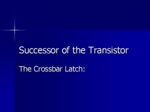 Successor of the Transistor The Crossbar Latch Presenters