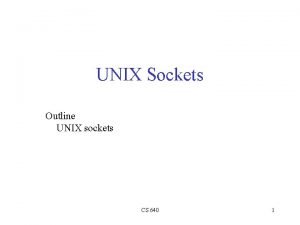 UNIX Sockets Outline UNIX sockets CS 640 1