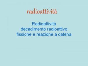 radioattivit Radioattivit decadimento radioattivo fissione e reazione a