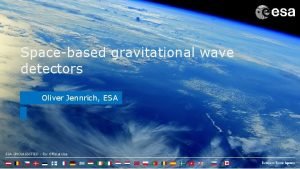 Spacebased gravitational wave detectors Oliver Jennrich ESA UNCLASSIFIED