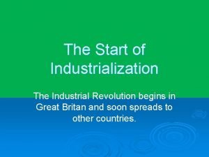 The Start of Industrialization The Industrial Revolution begins