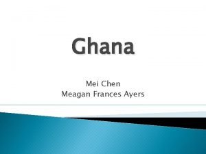 Ghana Mei Chen Meagan Frances Ayers Introduction Better