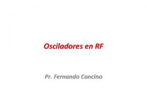 Osciladores en RF Pr Fernando Cancino Osciladores de