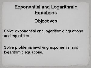 Exponential and Logarithmic Equations Objectives Solve exponential and