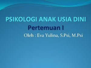 PSIKOLOGI ANAK USIA DINI Pertemuan I Oleh Eva