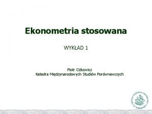 Ekonometria stosowana WYKAD 1 Piotr Cikowicz Katedra Midzynarodowych