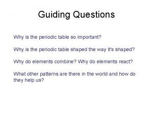 Guiding Questions Why is the periodic table so