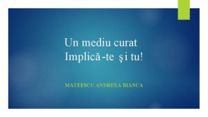 Un mediu curat Implic te i tu MATEESCU