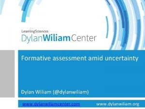 Formative assessment amid uncertainty Dylan Wiliam dylanwiliam www