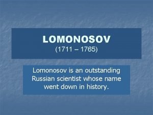 LOMONOSOV 1711 1765 Lomonosov is an outstanding Russian