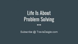 Life Is About Problem Solving Subscribe Travis Daigle