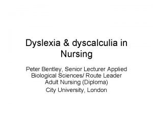 Dyslexia dyscalculia in Nursing Peter Bentley Senior Lecturer