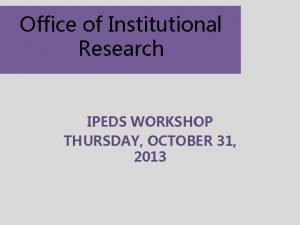 Office of Institutional Research IPEDS WORKSHOP THURSDAY OCTOBER