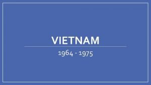 VIETNAM 1964 1975 Vietnam Overview We want Americas