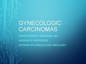 GYNECOLOGIC CARCINOMAS CHRISTOPHER P DESIMONE M D ASSOCIATE