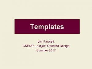 Templates Jim Fawcett CSE 687 Object Oriented Design