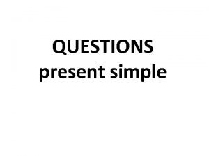 QUESTIONS present simple Questions YES NO questions WH