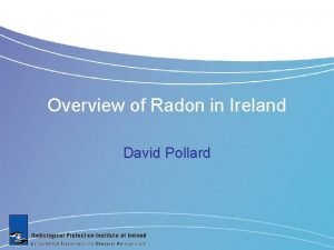 Overview of Radon in Ireland David Pollard What