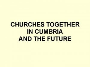 CHURCHES TOGETHER IN CUMBRIA AND THE FUTURE Role