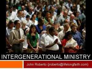 INTERGENERATIONAL MINISTRY John Roberto jrobertolifelongfaith com Throughout Scripture