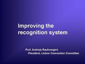 Improving the recognition system Prof Andrejs Rauhvargers President